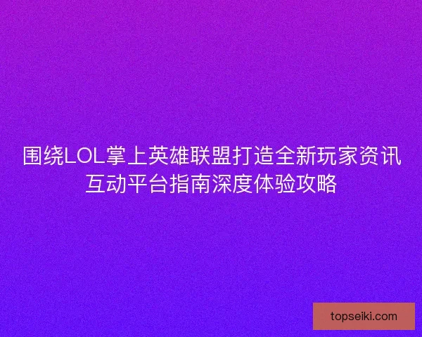 围绕LOL掌上英雄联盟打造全新玩家资讯互动平台指南深度体验攻略