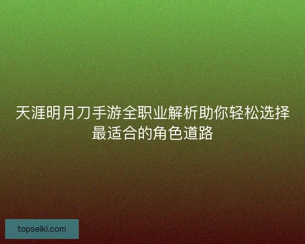 天涯明月刀手游全职业解析助你轻松选择最适合的角色道路