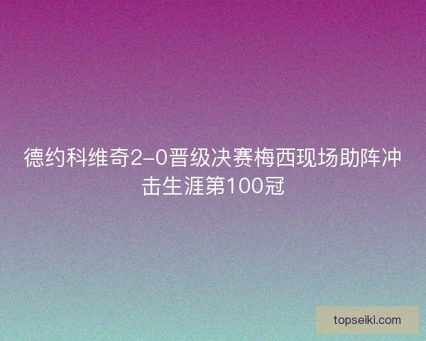 德约科维奇2-0晋级决赛梅西现场助阵冲击生涯第100冠