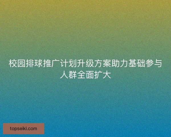校园排球推广计划升级方案助力基础参与人群全面扩大