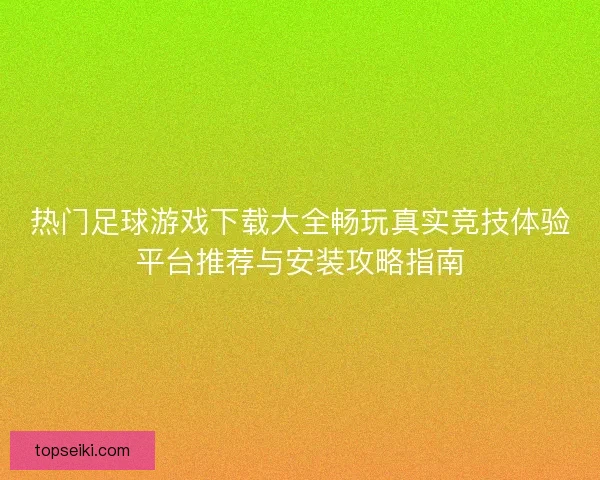 热门足球游戏下载大全畅玩真实竞技体验平台推荐与安装攻略指南