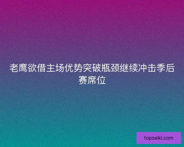 老鹰欲借主场优势突破瓶颈继续冲击季后赛席位