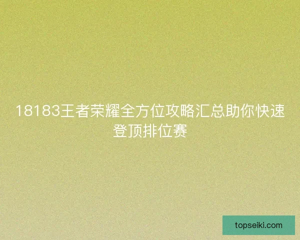 18183王者荣耀全方位攻略汇总助你快速登顶排位赛