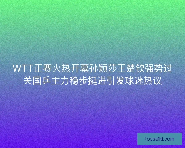 WTT正赛火热开幕孙颖莎王楚钦强势过关国乒主力稳步挺进引发球迷热议