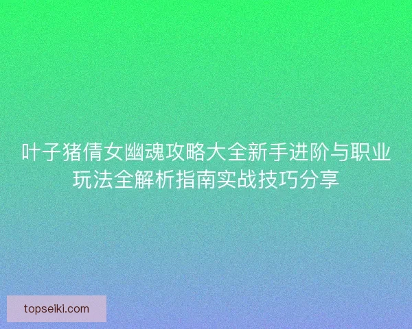 叶子猪倩女幽魂攻略大全新手进阶与职业玩法全解析指南实战技巧分享