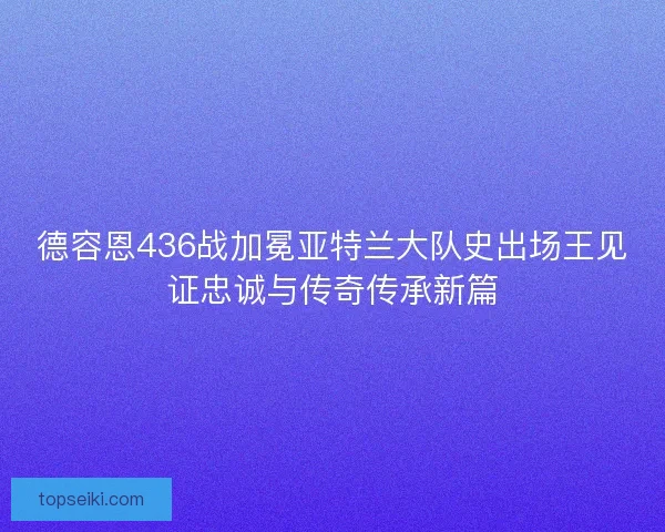 德容恩436战加冕亚特兰大队史出场王见证忠诚与传奇传承新篇