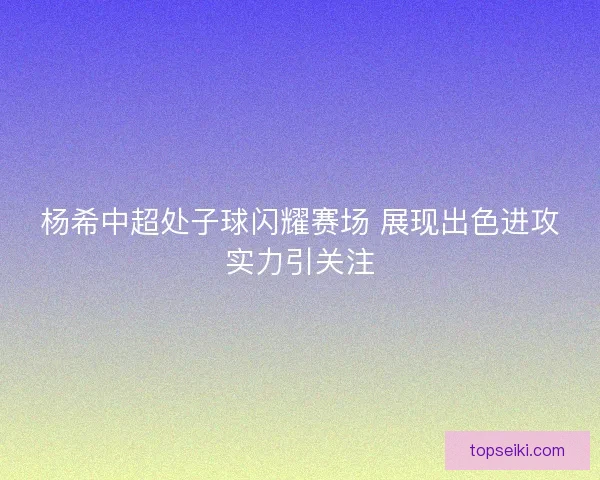 杨希中超处子球闪耀赛场 展现出色进攻实力引关注