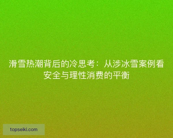 滑雪热潮背后的冷思考：从涉冰雪案例看安全与理性消费的平衡