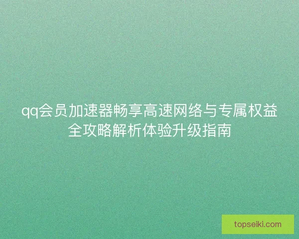 qq会员加速器畅享高速网络与专属权益全攻略解析体验升级指南 qq会员加速器畅享高速网络与专属权益全攻略解析体验升级指南