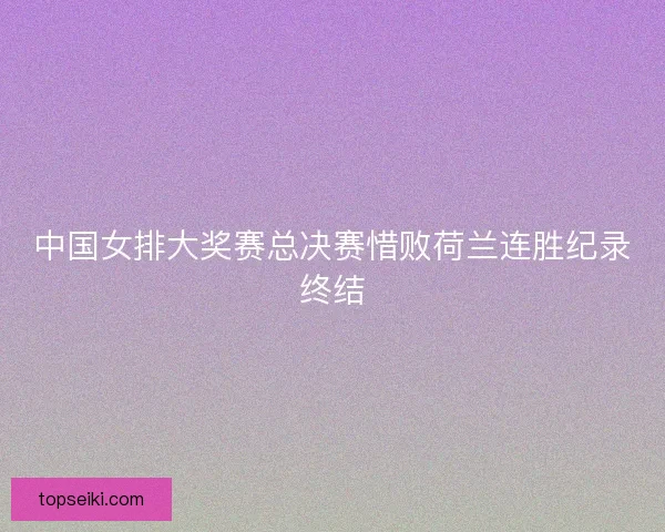 中国女排大奖赛总决赛惜败荷兰连胜纪录终结