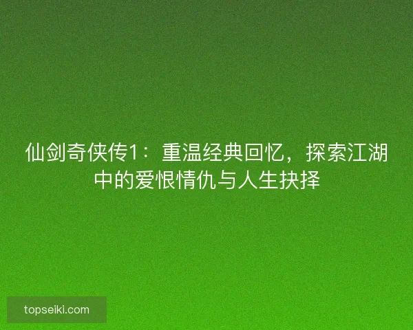 仙剑奇侠传1：重温经典回忆，探索江湖中的爱恨情仇与人生抉择