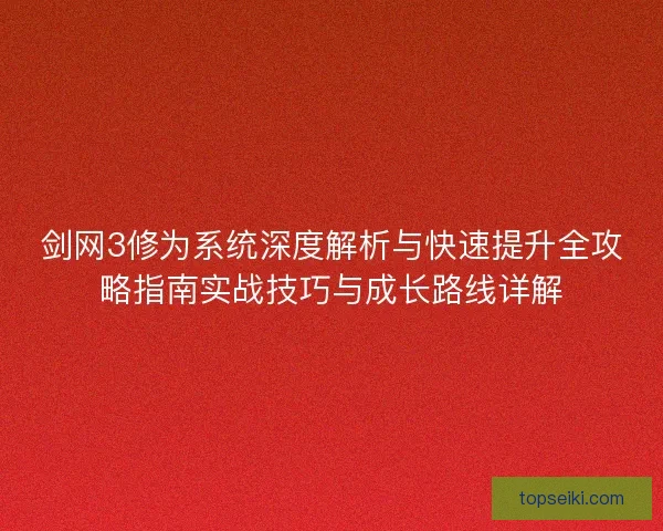 剑网3修为系统深度解析与快速提升全攻略指南实战技巧与成长路线详解