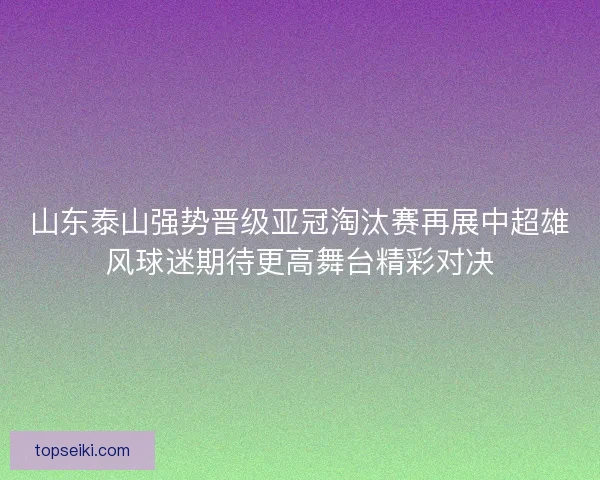 山东泰山强势晋级亚冠淘汰赛再展中超雄风球迷期待更高舞台精彩对决