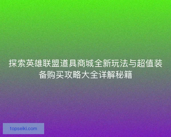 探索英雄联盟道具商城全新玩法与超值装备购买攻略大全详解秘籍