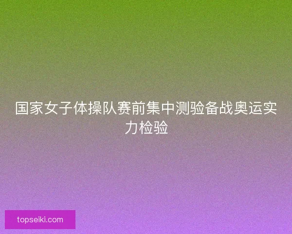 国家女子体操队赛前集中测验备战奥运实力检验