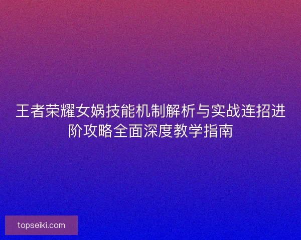 王者荣耀女娲技能机制解析与实战连招进阶攻略全面深度教学指南 王者荣耀女娲技能机制解析与实战连招进阶攻略全面深度教学指南