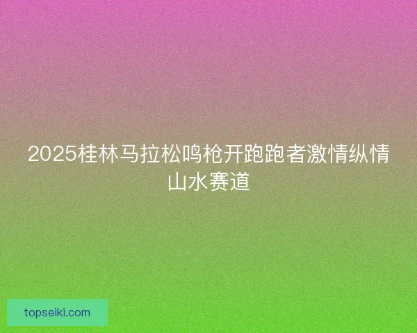 2025桂林马拉松鸣枪开跑跑者激情纵情山水赛道