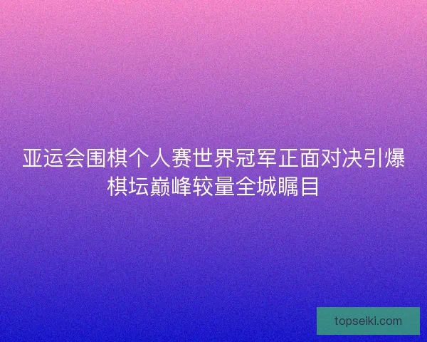 亚运会围棋个人赛世界冠军正面对决引爆棋坛巅峰较量全城瞩目 亚运会围棋个人赛世界冠军正面对决引爆棋坛巅峰较量全城瞩目
