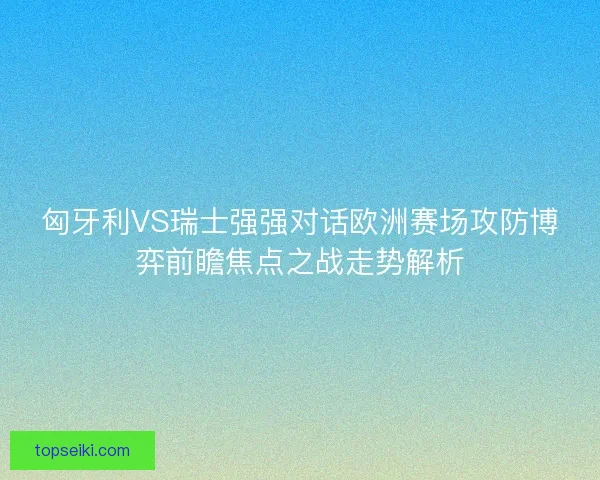 匈牙利VS瑞士强强对话欧洲赛场攻防博弈前瞻焦点之战走势解析 匈牙利VS瑞士强强对话欧洲赛场攻防博弈前瞻焦点之战走势解析