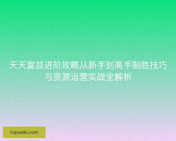 天天富翁进阶攻略从新手到高手制胜技巧与资源运营实战全解析