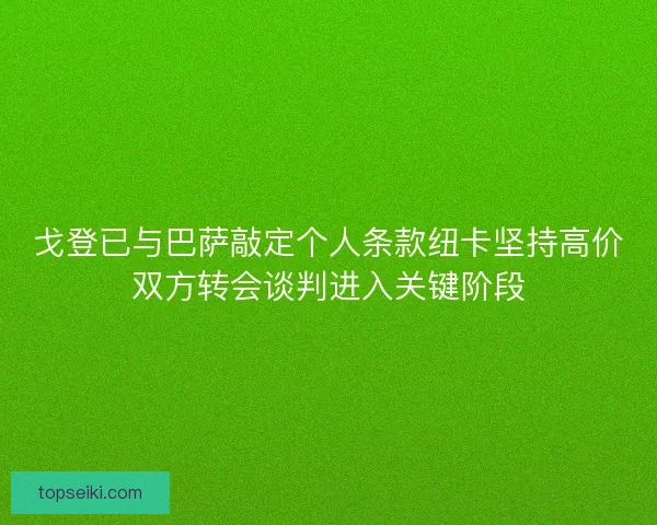 戈登已与巴萨敲定个人条款纽卡坚持高价双方转会谈判进入关键阶段
