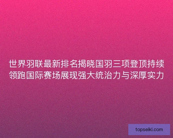 世界羽联最新排名揭晓国羽三项登顶持续领跑国际赛场展现强大统治力与深厚实力 世界羽联最新排名揭晓国羽三项登顶持续领跑国际赛场展现强大统治力与深厚实力