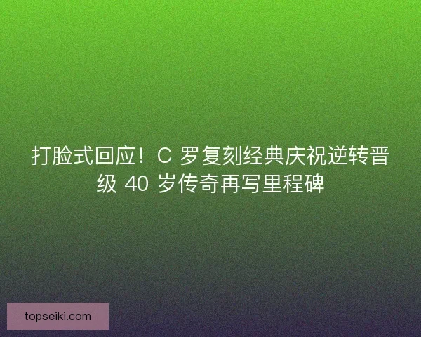 打脸式回应！C 罗复刻经典庆祝逆转晋级 40 岁传奇再写里程碑