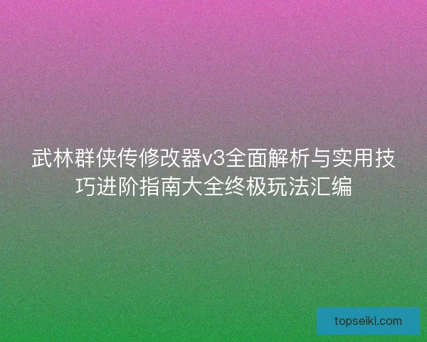 武林群侠传修改器v3全面解析与实用技巧进阶指南大全终极玩法汇编