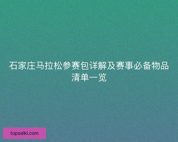 石家庄马拉松参赛包详解及赛事必备物品清单一览 石家庄马拉松参赛包详解及赛事必备物品清单一览