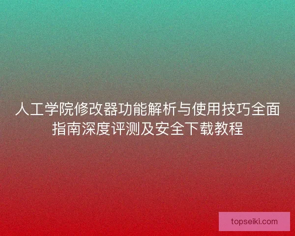 人工学院修改器功能解析与使用技巧全面指南深度评测及安全下载教程