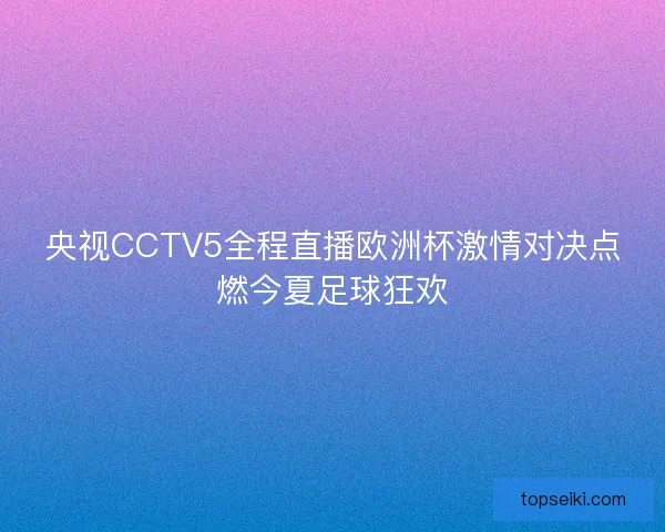 央视CCTV5全程直播欧洲杯激情对决点燃今夏足球狂欢