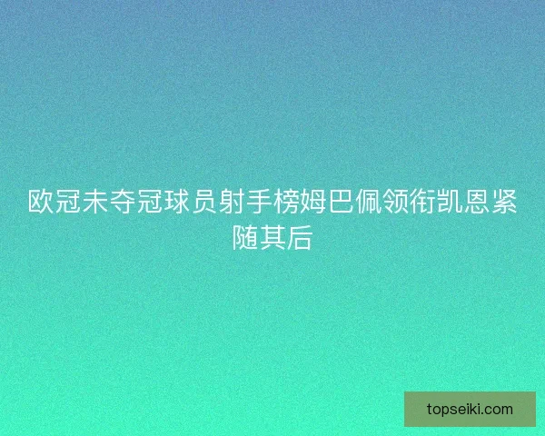 欧冠未夺冠球员射手榜姆巴佩领衔凯恩紧随其后