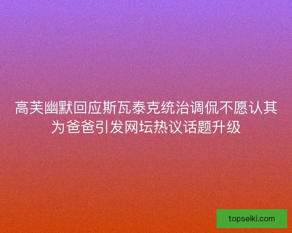 高芙幽默回应斯瓦泰克统治调侃不愿认其为爸爸引发网坛热议话题升级