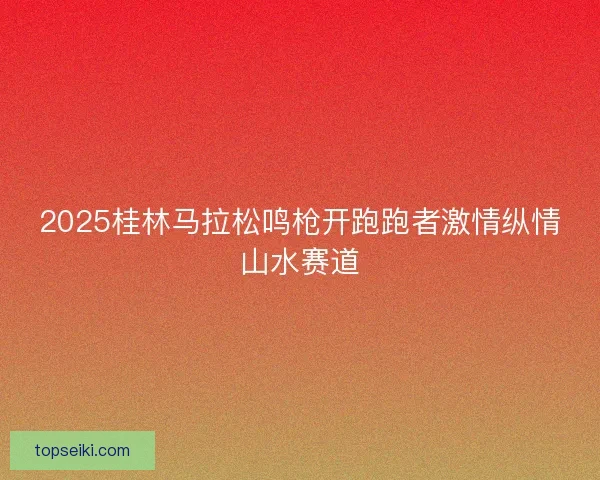2025桂林马拉松鸣枪开跑跑者激情纵情山水赛道
