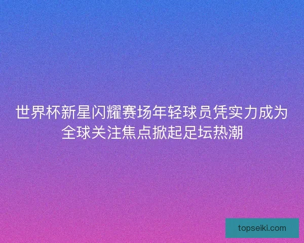 世界杯新星闪耀赛场年轻球员凭实力成为全球关注焦点掀起足坛热潮