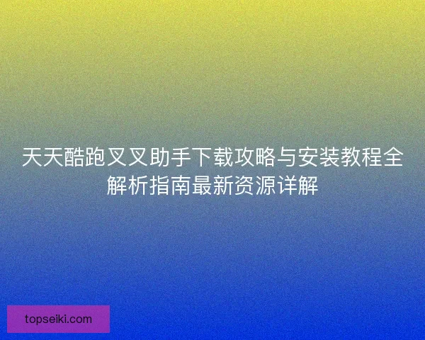 天天酷跑叉叉助手下载攻略与安装教程全解析指南最新资源详解