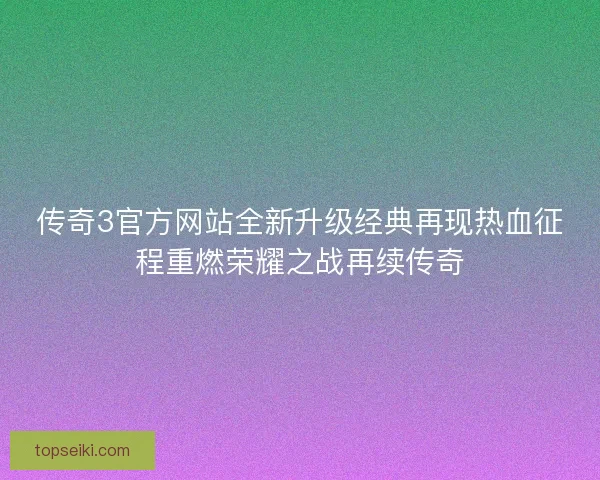 传奇3官方网站全新升级经典再现热血征程重燃荣耀之战再续传奇 传奇3官方网站全新升级经典再现热血征程重燃荣耀之战再续传奇
