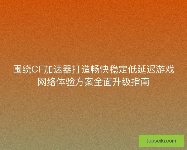 围绕CF加速器打造畅快稳定低延迟游戏网络体验方案全面升级指南 围绕CF加速器打造畅快稳定低延迟游戏网络体验方案全面升级指南